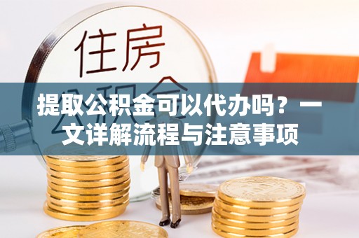 万荣提取公积金可以代办吗？一文详解流程与注意事项