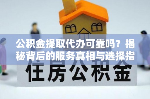 万荣公积金提取代办可靠吗？揭秘背后的服务真相与选择指南