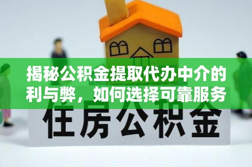 万荣揭秘公积金提取代办中介的利与弊，如何选择可靠服务？