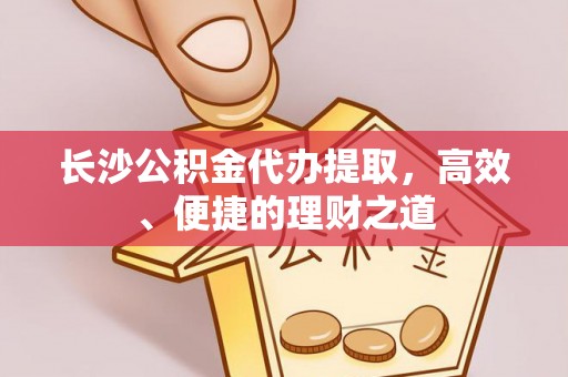 万荣长沙公积金代办提取，高效、便捷的理财之道