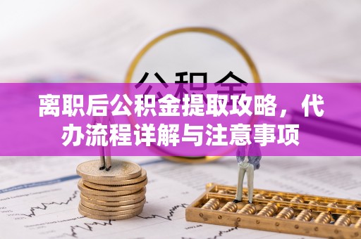 万荣离职后公积金提取攻略，代办流程详解与注意事项