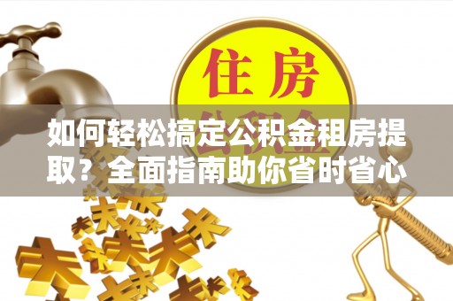 万荣如何轻松搞定公积金租房提取？全面指南助你省时省心