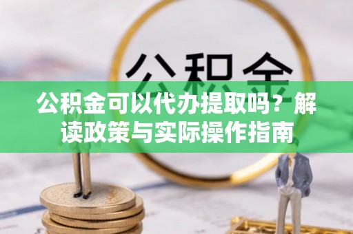 万荣公积金可以代办提取吗？解读政策与实际操作指南