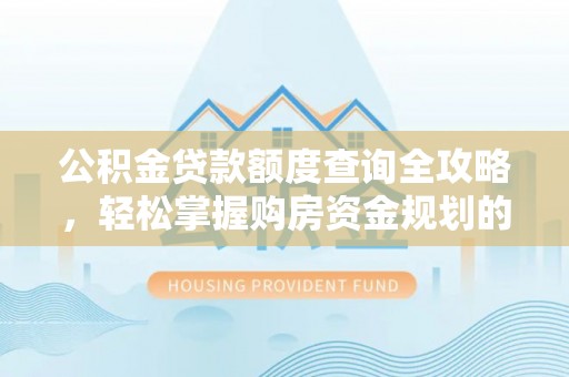 万荣公积金贷款额度查询全攻略，轻松掌握购房资金规划的关键