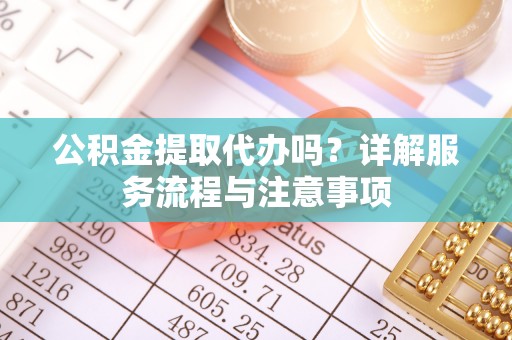 万荣公积金提取代办吗？详解服务流程与注意事项