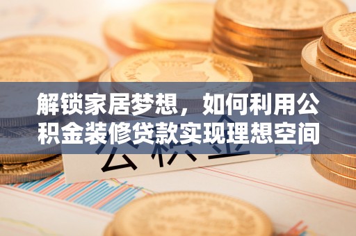 万荣解锁家居梦想，如何利用公积金装修贷款实现理想空间