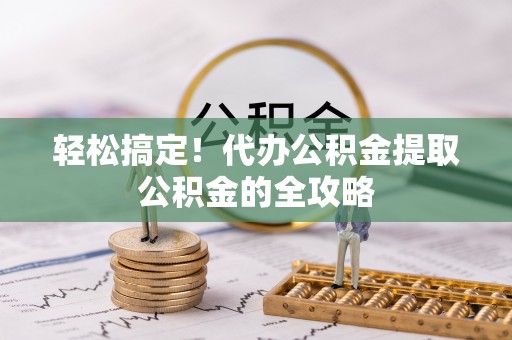 万荣轻松搞定！代办公积金提取公积金的全攻略