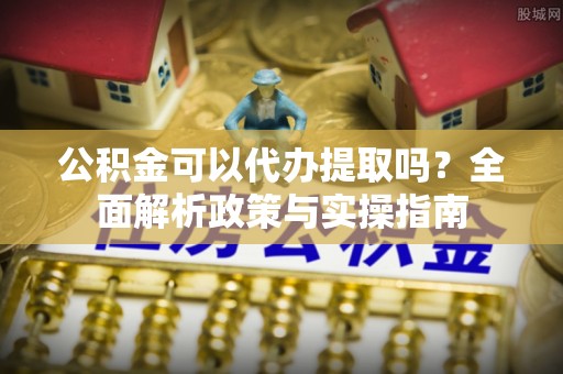 万荣公积金可以代办提取吗？全面解析政策与实操指南