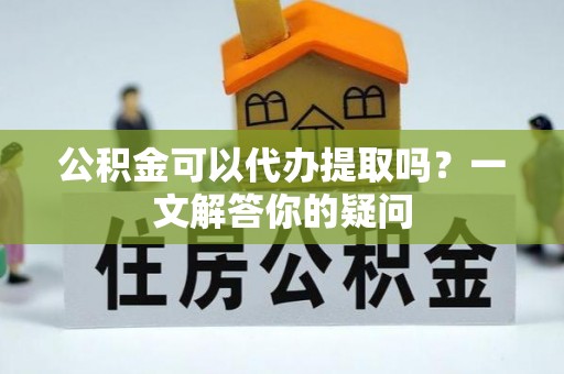 万荣公积金可以代办提取吗？一文解答你的疑问