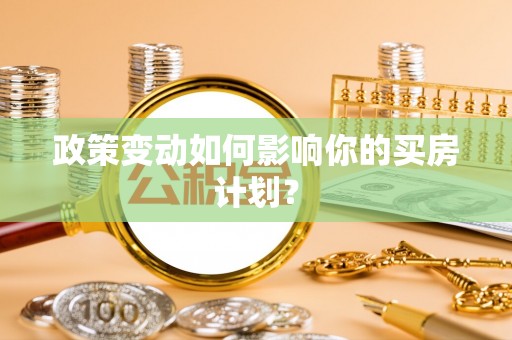 万荣政策变动如何影响你的买房计划？