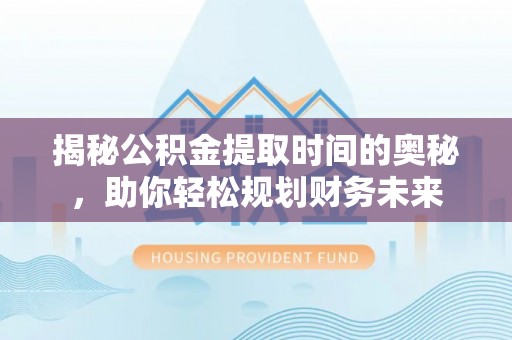 万荣揭秘公积金提取时间的奥秘，助你轻松规划财务未来