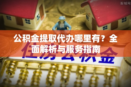 万荣公积金提取代办哪里有？全面解析与服务指南