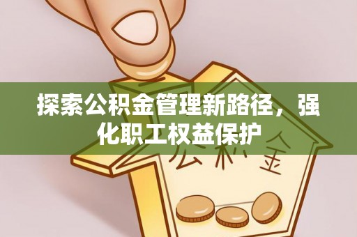 万荣探索公积金管理新路径，强化职工权益保护