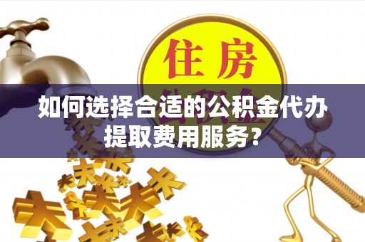 万荣如何选择合适的公积金代办提取费用服务？