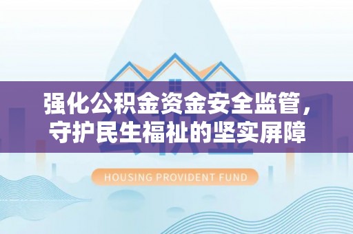万荣强化公积金资金安全监管，守护民生福祉的坚实屏障