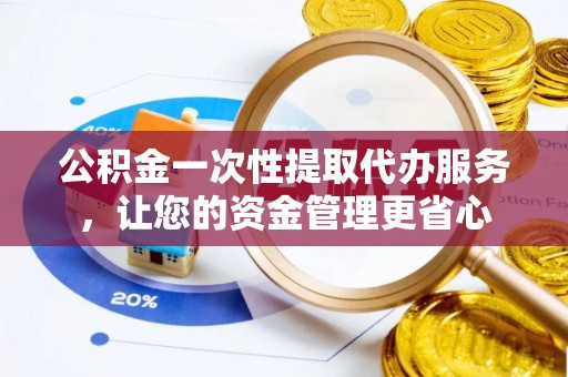 万荣公积金一次性提取代办服务，让您的资金管理更省心