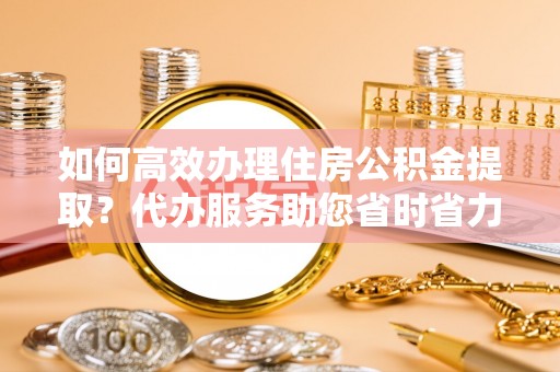 万荣如何高效办理住房公积金提取？代办服务助您省时省力
