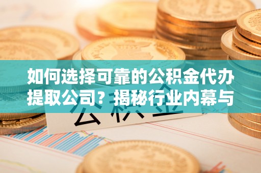 万荣如何选择可靠的公积金代办提取公司？揭秘行业内幕与服务指南