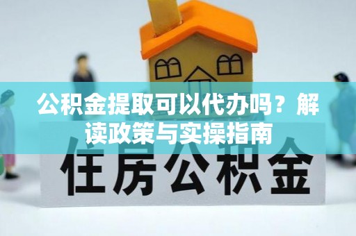 万荣公积金提取可以代办吗？解读政策与实操指南
