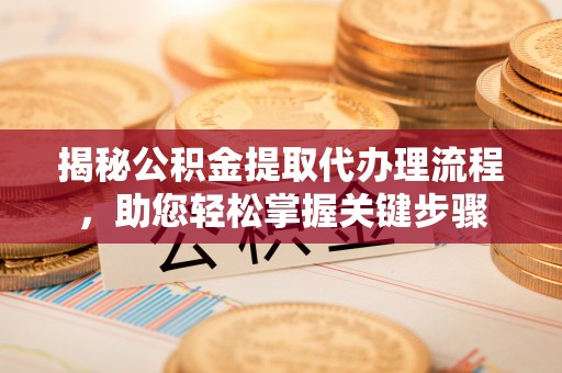 万荣揭秘公积金提取代办理流程，助您轻松掌握关键步骤