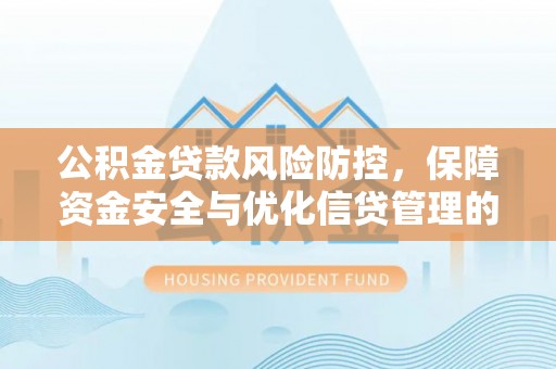 万荣公积金贷款风险防控，保障资金安全与优化信贷管理的关键策略
