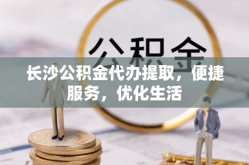 万荣长沙公积金代办提取，便捷服务，优化生活