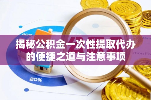 万荣揭秘公积金一次性提取代办的便捷之道与注意事项