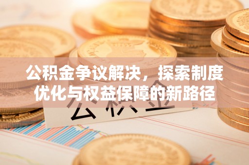 万荣公积金争议解决，探索制度优化与权益保障的新路径