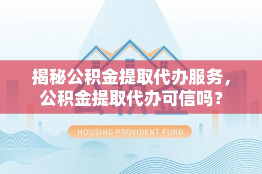 万荣揭秘公积金提取代办服务，公积金提取代办可信吗？
