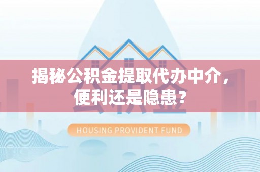 万荣揭秘公积金提取代办中介，便利还是隐患？