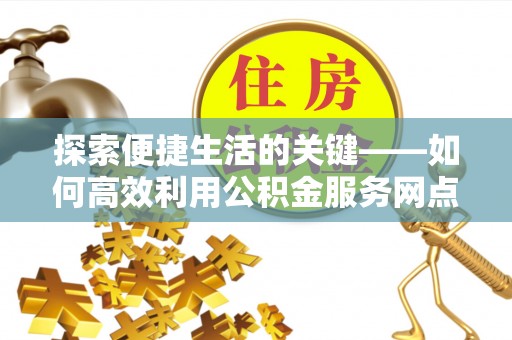 万荣探索便捷生活的关键——如何高效利用公积金服务网点查询功能