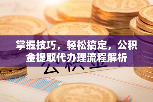 万荣掌握技巧，轻松搞定，公积金提取代办理流程解析