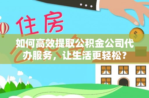 万荣如何高效提取公积金公司代办服务，让生活更轻松？