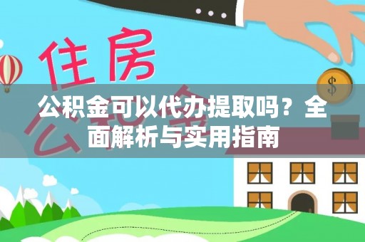 万荣公积金可以代办提取吗？全面解析与实用指南