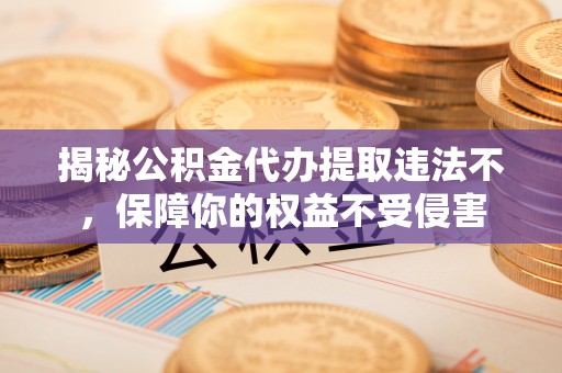 万荣揭秘公积金代办提取违法不，保障你的权益不受侵害
