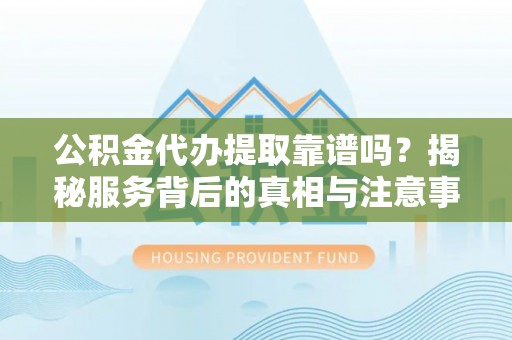 万荣公积金代办提取靠谱吗？揭秘服务背后的真相与注意事项