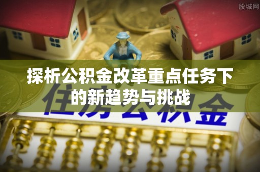万荣探析公积金改革重点任务下的新趋势与挑战