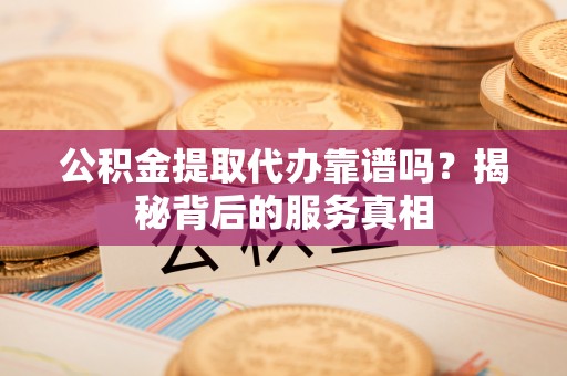 万荣公积金提取代办靠谱吗？揭秘背后的服务真相
