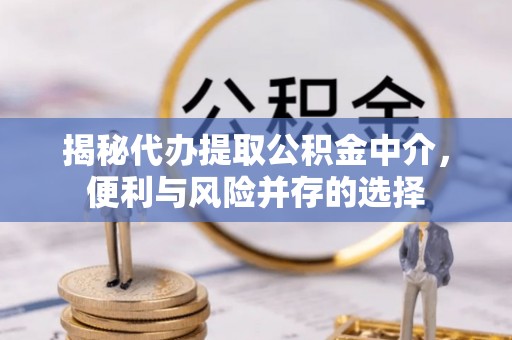 万荣揭秘代办提取公积金中介，便利与风险并存的选择
