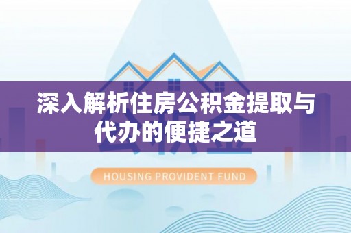 万荣深入解析住房公积金提取与代办的便捷之道