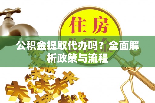 万荣公积金提取代办吗？全面解析政策与流程