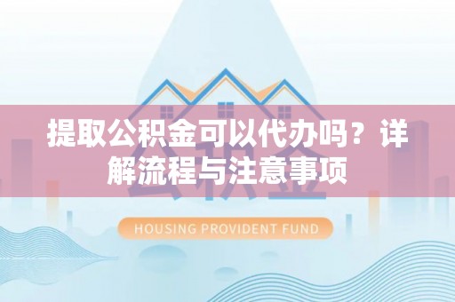 万荣提取公积金可以代办吗？详解流程与注意事项