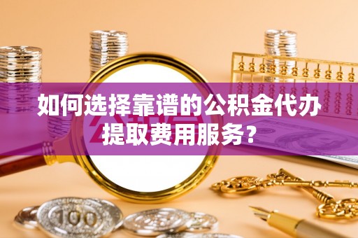 万荣如何选择靠谱的公积金代办提取费用服务？