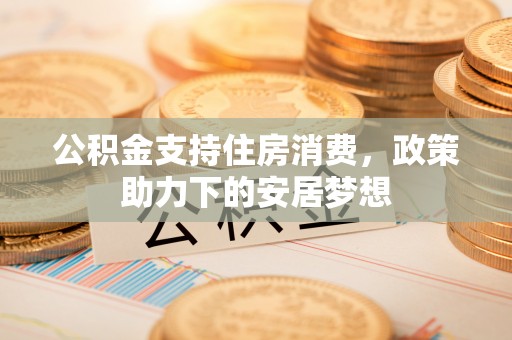万荣公积金支持住房消费，政策助力下的安居梦想