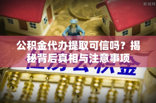 万荣公积金代办提取可信吗？揭秘背后真相与注意事项