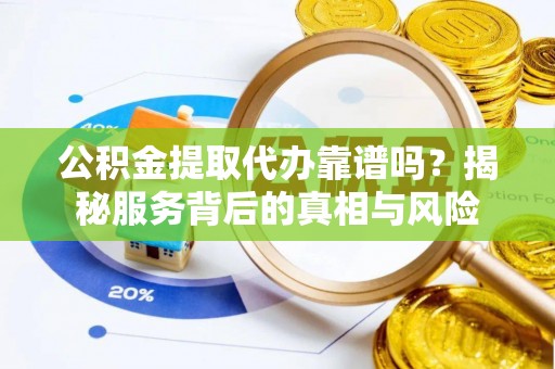 万荣公积金提取代办靠谱吗？揭秘服务背后的真相与风险