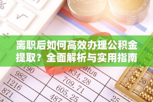 万荣离职后如何高效办理公积金提取？全面解析与实用指南