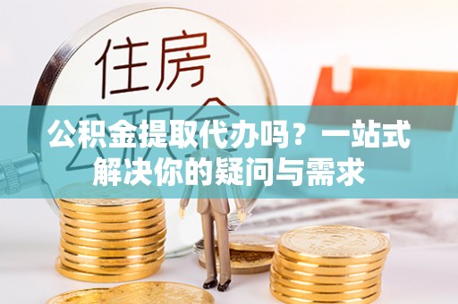 万荣公积金提取代办吗？一站式解决你的疑问与需求