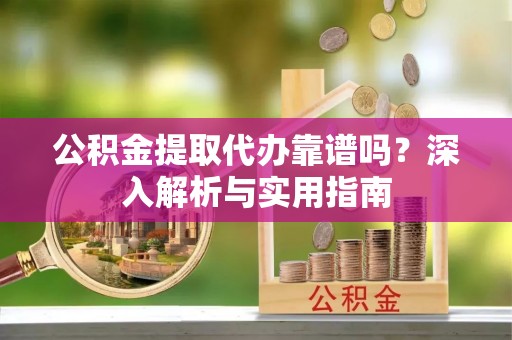 万荣公积金提取代办靠谱吗？深入解析与实用指南