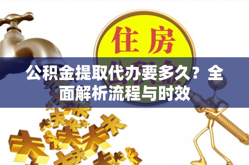 万荣公积金提取代办要多久？全面解析流程与时效